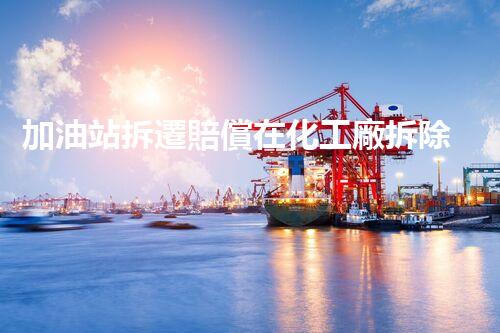 加油站拆遷賠償在化工廠拆除中的不可或缺性！